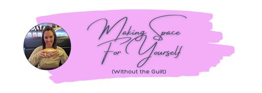 Making Space For Yourself (Without the Guilt)